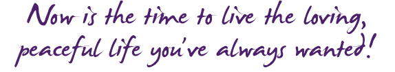 Now is the time Now is the time to live the loving, peaceful life you've always wanted